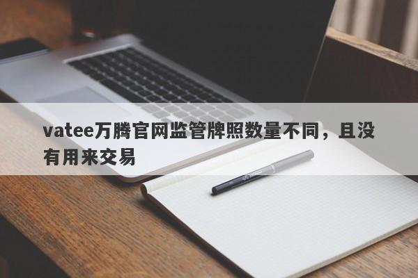 vatee万腾官网监管牌照数量不同，且没有用来交易