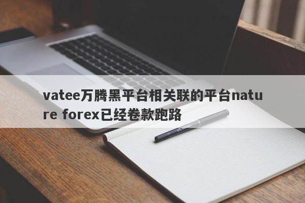 vatee万腾黑平台相关联的平台nature forex已经卷款跑路