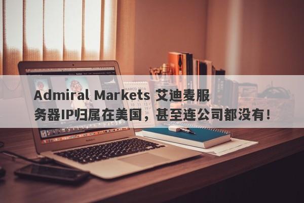 Admiral Markets 艾迪麦服务器IP归属在美国，甚至连公司都没有！