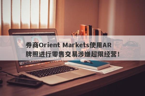 券商Orient Markets使用AR牌照进行零售交易涉嫌超限经营！