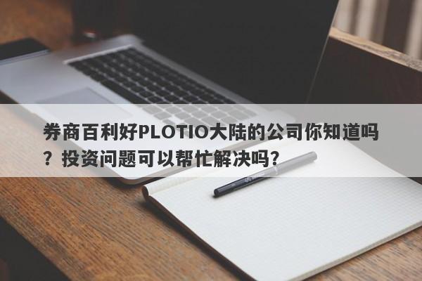 券商百利好PLOTIO大陆的公司你知道吗？投资问题可以帮忙解决吗？