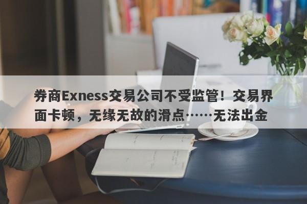 券商Exness交易公司不受监管！交易界面卡顿，无缘无故的滑点……无法出金