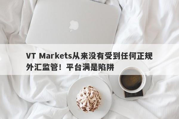 VT Markets从来没有受到任何正规外汇监管！平台满是陷阱