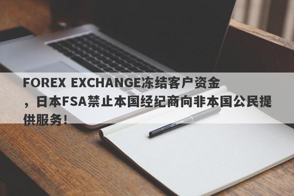 FOREX EXCHANGE冻结客户资金，日本FSA禁止本国经纪商向非本国公民提供服务！