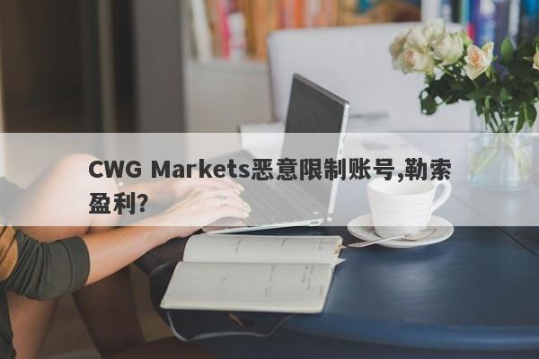 CWG Markets恶意限制账号,勒索盈利？