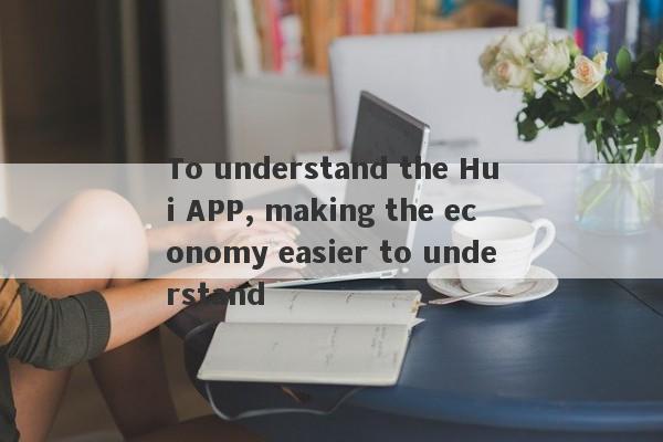 To understand the Hui APP, making the economy easier to understand