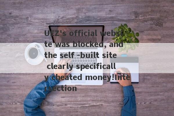 UEZ's official website was blocked, and the self -built site clearly specifically cheated money!Intersection