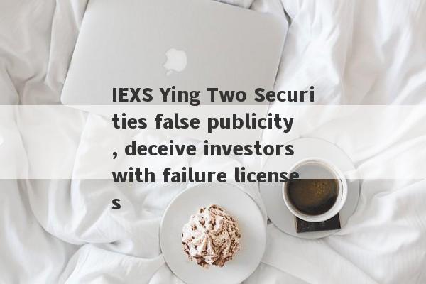 IEXS Ying Two Securities false publicity, deceive investors with failure licenses