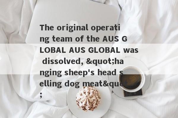 The original operating team of the AUS GLOBAL AUS GLOBAL was dissolved, "hanging sheep's head selling dog meat"