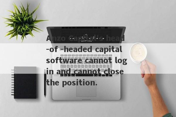 Anzo Capital's head -of -headed capital software cannot log in and cannot close the position.