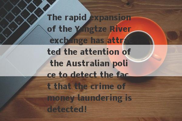 The rapid expansion of the Yangtze River exchange has attracted the attention of the Australian police to detect the fact that the crime of money laundering is detected!