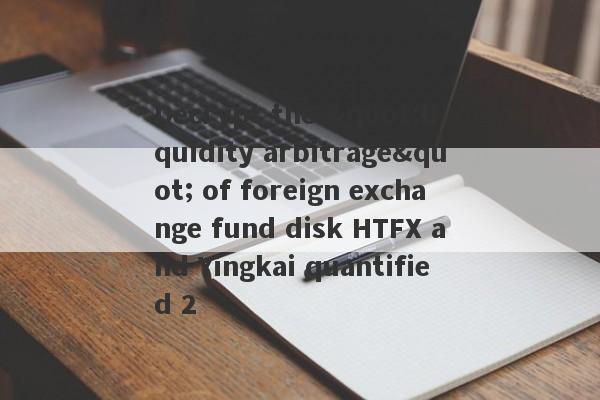 Decrypt the "liquidity arbitrage" of foreign exchange fund disk HTFX and Yingkai quantified 2