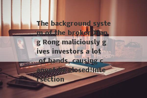 The background system of the broker Xiang Rong maliciously gives investors a lot of hands, causing cannot be closed!Intersection