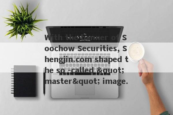 With the banner of Soochow Securities, Shengjin.com shaped the so -called "master" image.