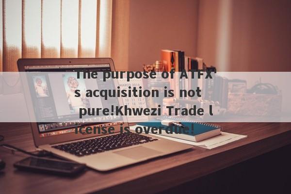 The purpose of ATFX's acquisition is not pure!Khwezi Trade license is overdue!