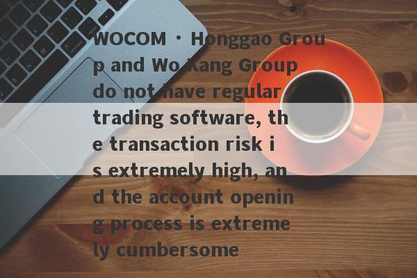 WOCOM · Honggao Group and Wo Kang Group do not have regular trading software, the transaction risk is extremely high, and the account opening process is extremely cumbersome