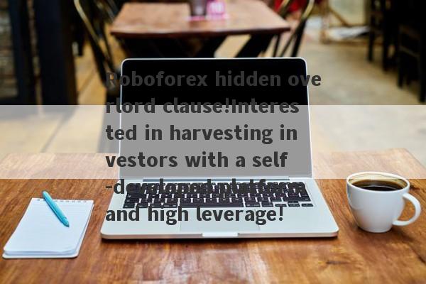 Roboforex hidden overlord clause!Interested in harvesting investors with a self -developed platform and high leverage!