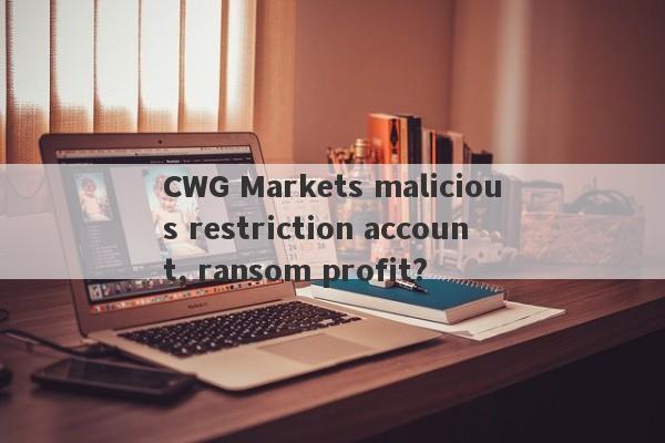 CWG Markets malicious restriction account, ransom profit?