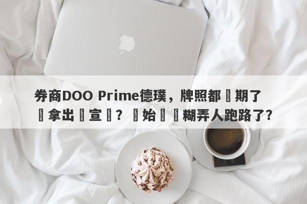 券商DOO Prime德璞，牌照都過期了還拿出來宣傳？開始準備糊弄人跑路了？