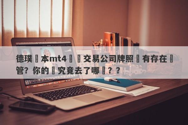 德璞資本mt4實際交易公司牌照沒有存在監管？你的錢究竟去了哪裡？？