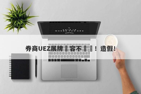 券商UEZ展牌內容不屬實！造假！