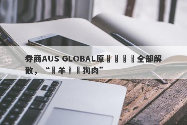 券商AUS GLOBAL原運營團隊全部解散，“掛羊頭賣狗肉”