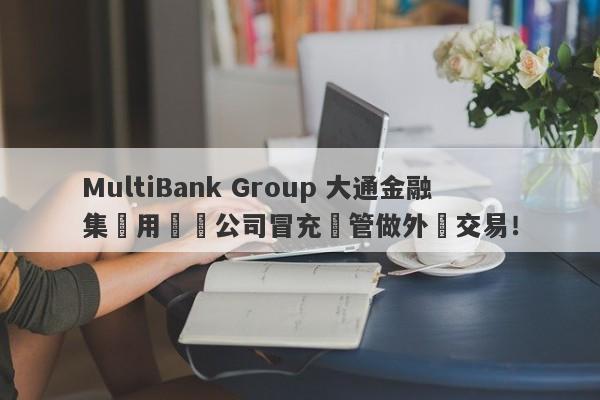 MultiBank Group 大通金融集團用註冊公司冒充監管做外匯交易！