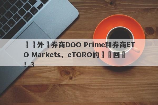 針對外匯券商DOO Prime和券商ETO Markets、eTORO的幾點回應！3