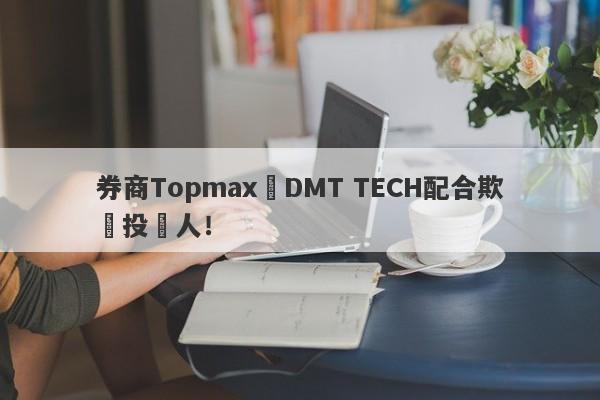 券商Topmax與DMT TECH配合欺騙投資人！