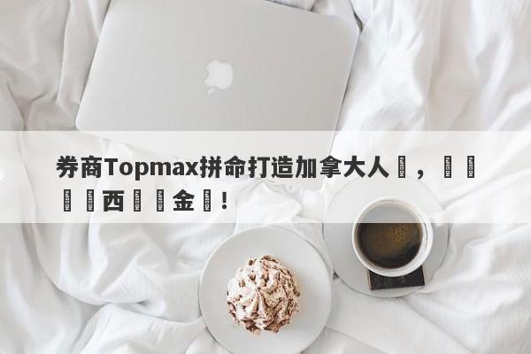 券商Topmax拼命打造加拿大人設，實為馬來西亞資金盤！