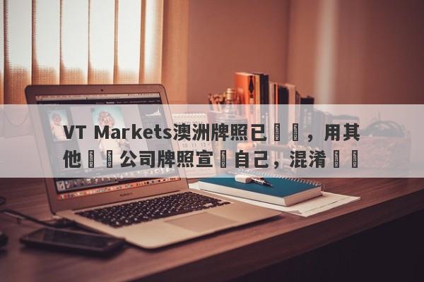 VT Markets澳洲牌照已註銷，用其他兩個公司牌照宣傳自己，混淆視聽