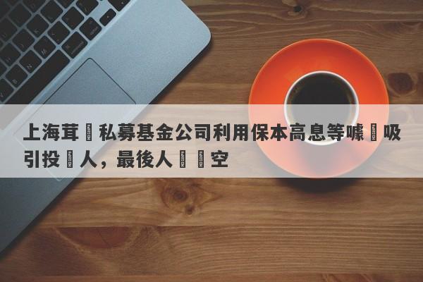 上海茸諾私募基金公司利用保本高息等噱頭吸引投資人，最後人財兩空