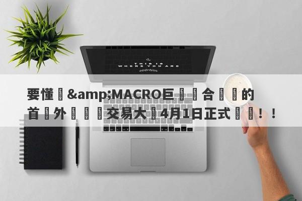 要懂匯&MACRO巨匯聯合舉辦的首屆外匯實盤交易大賽4月1日正式開賽！！