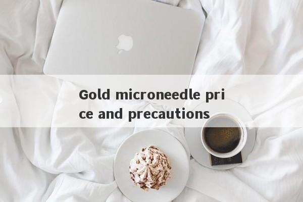 Gold microneedle price and precautions