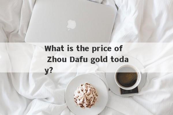 What is the price of Zhou Dafu gold today?