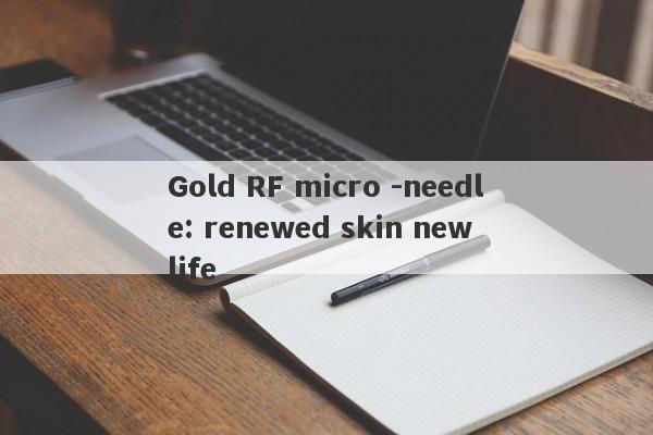 Gold RF micro -needle: renewed skin new life