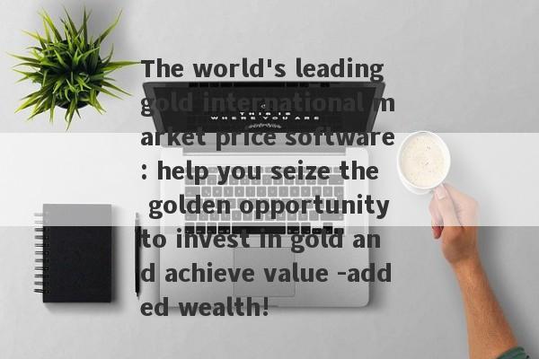 The world's leading gold international market price software: help you seize the golden opportunity to invest in gold and achieve value -added wealth!