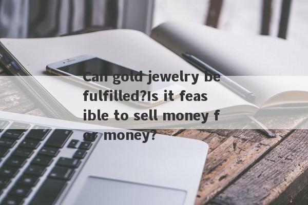 Can gold jewelry be fulfilled?Is it feasible to sell money for money?