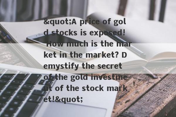 "A price of gold stocks is exposed! How much is the market in the market? Demystify the secret of the gold investment of the stock market!"