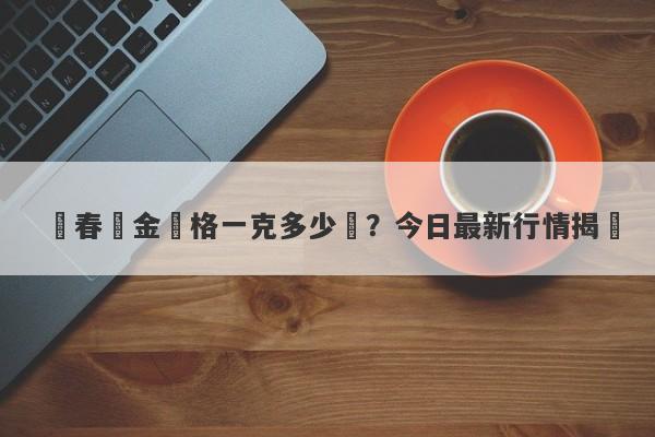 長春黃金價格一克多少錢？今日最新行情揭曉