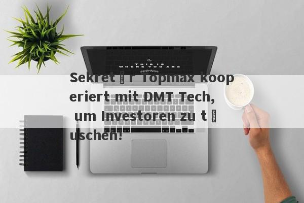 Sekretär Topmax kooperiert mit DMT Tech, um Investoren zu täuschen!