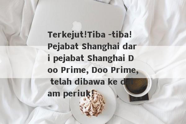 Terkejut!Tiba -tiba!Pejabat Shanghai dari pejabat Shanghai Doo Prime, Doo Prime, telah dibawa ke dalam periuk!