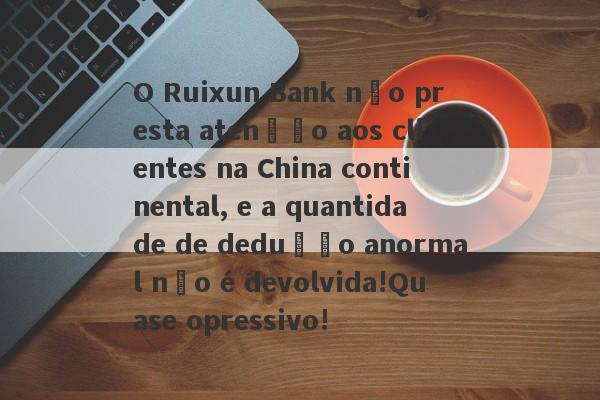 O Ruixun Bank não presta atenção aos clientes na China continental, e a quantidade de dedução anormal não é devolvida!Quase opressivo!