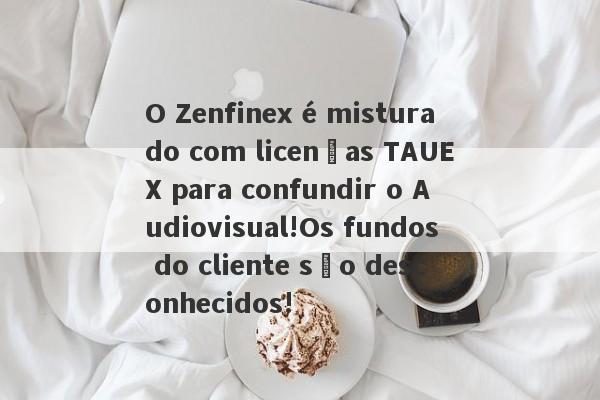 O Zenfinex é misturado com licenças TAUEX para confundir o Audiovisual!Os fundos do cliente são desconhecidos!