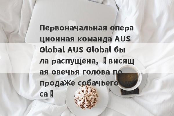 Первоначальная операционная команда AUS Global AUS Global была распущена, «висящая овечья голова по продаже собачьего мяса»