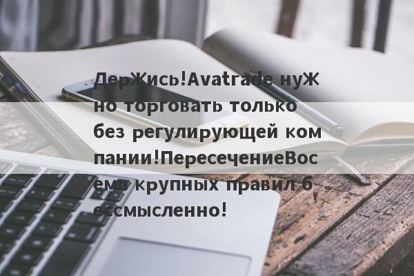 Держись!Avatrade нужно торговать только без регулирующей компании!ПересечениеВосемь крупных правил бессмысленно!