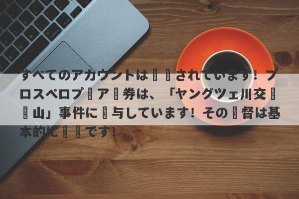 すべてのアカウントは凍結されています！プロスペロプーア証券は、「ヤングツェ川交換鉱山」事件に関与しています！その監督は基本的に無効です！