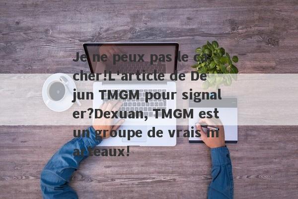 Je ne peux pas le cacher!L'article de Dejun TMGM pour signaler?Dexuan, TMGM est un groupe de vrais marteaux!