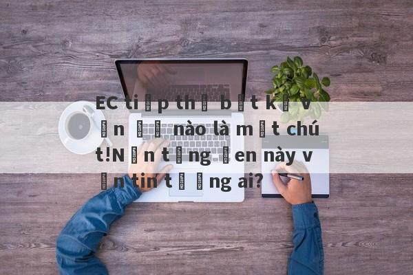 EC tiếp thị bất kỳ vấn đề nào là một chút!Nền tảng đen này vẫn tin tưởng ai?