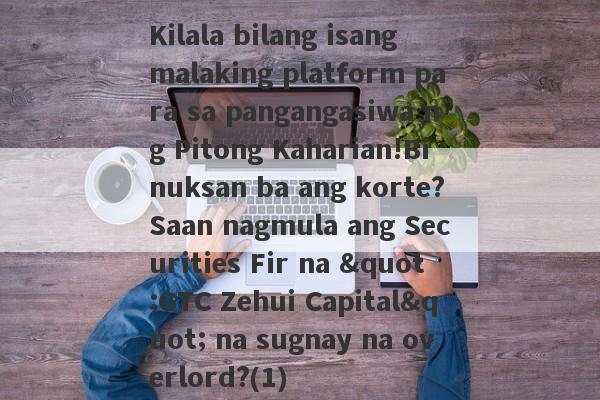 Kilala bilang isang malaking platform para sa pangangasiwa ng Pitong Kaharian!Binuksan ba ang korte?Saan nagmula ang Securities Fir na "GTC Zehui Capital" na sugnay na overlord?(1)